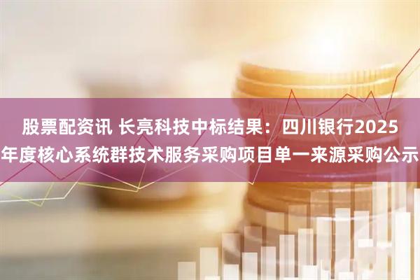 股票配资讯 长亮科技中标结果：四川银行2025年度核心系统群技术服务采购项目单一来源采购公示