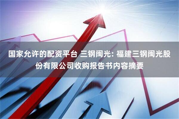 国家允许的配资平台 三钢闽光: 福建三钢闽光股份有限公司收购报告书内容摘要