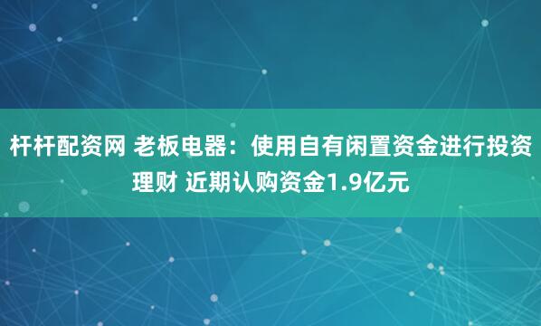 杆杆配资网 老板电器：使用自有闲置资金进行投资理财 近期认购资金1.9亿元