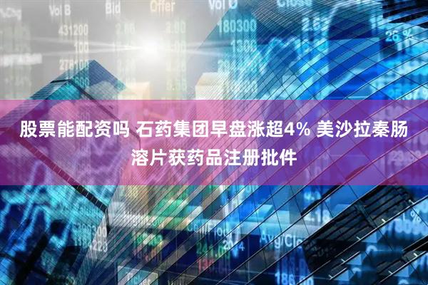 股票能配资吗 石药集团早盘涨超4% 美沙拉秦肠溶片获药品注册批件