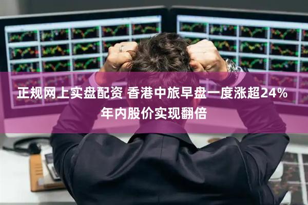 正规网上实盘配资 香港中旅早盘一度涨超24% 年内股价实现翻倍