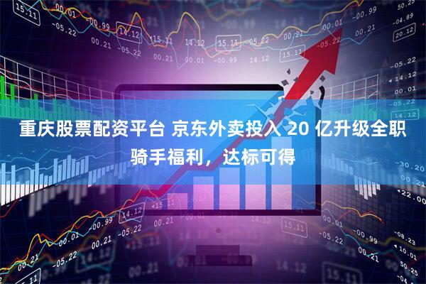 重庆股票配资平台 京东外卖投入 20 亿升级全职骑手福利，达标可得