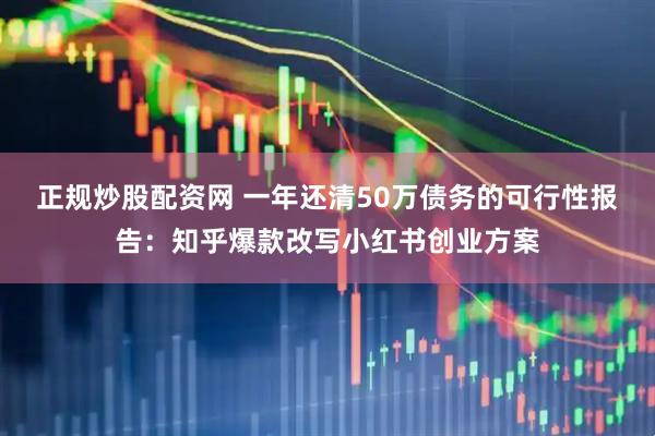 正规炒股配资网 一年还清50万债务的可行性报告：知乎爆款改写小红书创业方案