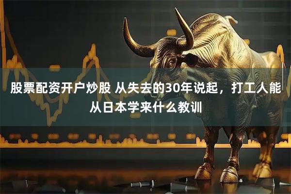 股票配资开户炒股 从失去的30年说起，打工人能从日本学来什么教训