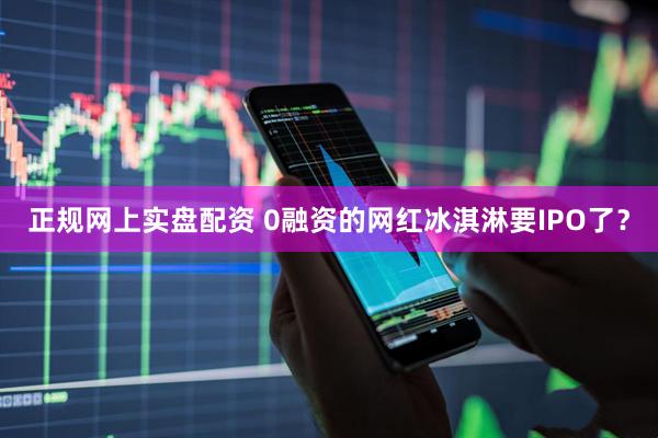 正规网上实盘配资 0融资的网红冰淇淋要IPO了？