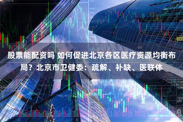 股票能配资吗 如何促进北京各区医疗资源均衡布局？北京市卫健委：疏解、补缺、医联体