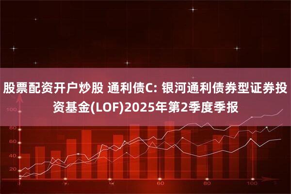 股票配资开户炒股 通利债C: 银河通利债券型证券投资基金(LOF)2025年第2季度季报
