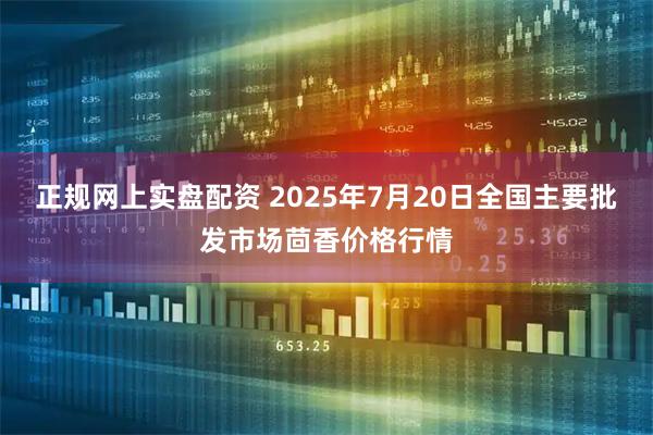 正规网上实盘配资 2025年7月20日全国主要批发市场茴香价格行情