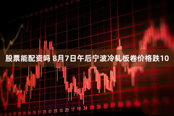 股票能配资吗 8月7日午后宁波冷轧板卷价格跌10