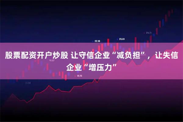 股票配资开户炒股 让守信企业“减负担”,让失信企业“增压力”
