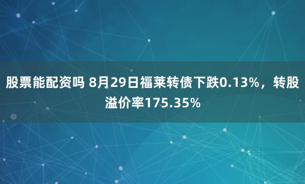 股票能配资吗 8月29日福莱转债下跌0.13%，转股溢价率175.35%