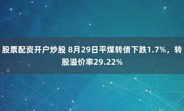 股票配资开户炒股 8月29日平煤转债下跌1.7%，转股溢价率29.22%