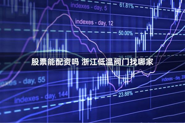 股票能配资吗 浙江低温阀门找哪家