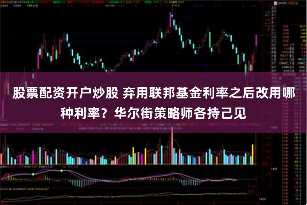 股票配资开户炒股 弃用联邦基金利率之后改用哪种利率?华尔街策略师各持己见