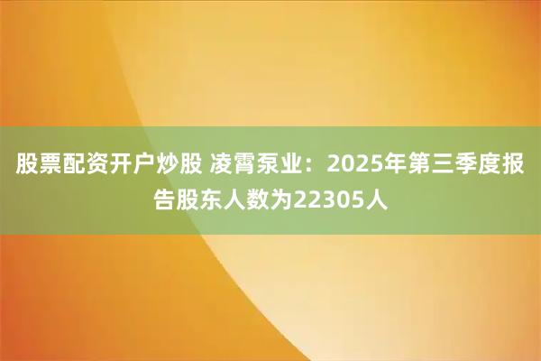 股票配资开户炒股 凌霄泵业:2025年第三季度报告股东人数为22305人