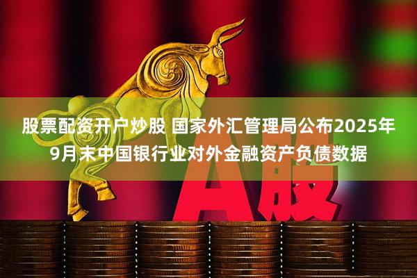 股票配资开户炒股 国家外汇管理局公布2025年9月末中国银行业对外金融资产负债数据
