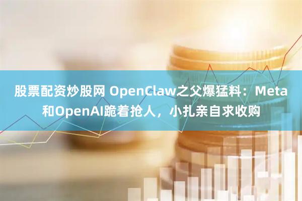股票配资炒股网 OpenClaw之父爆猛料：Meta和OpenAI跪着抢人，小扎亲自求收购