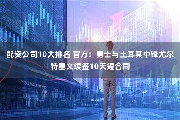 配资公司10大排名 官方：勇士与土耳其中锋尤尔特塞文续签10天短合同