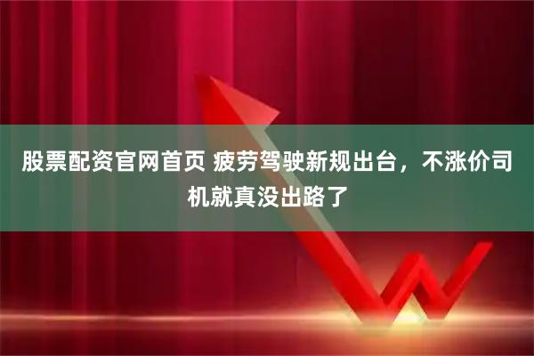 股票配资官网首页 疲劳驾驶新规出台，不涨价司机就真没出路了