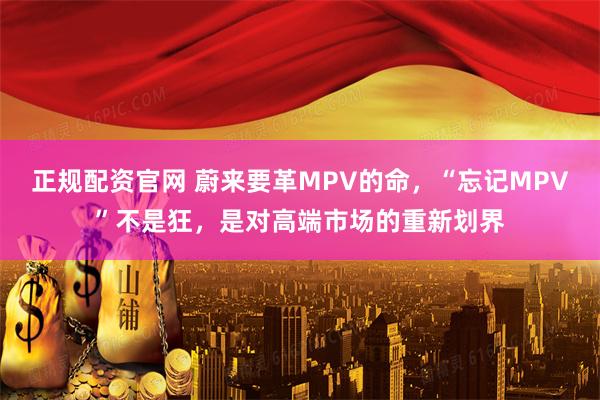 正规配资官网 蔚来要革MPV的命，“忘记MPV”不是狂，是对高端市场的重新划界