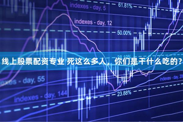 线上股票配资专业 死这么多人，你们是干什么吃的？