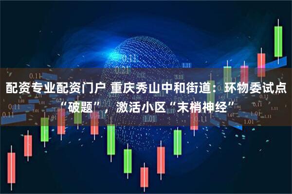 配资专业配资门户 重庆秀山中和街道：环物委试点“破题”，激活小区“末梢神经”