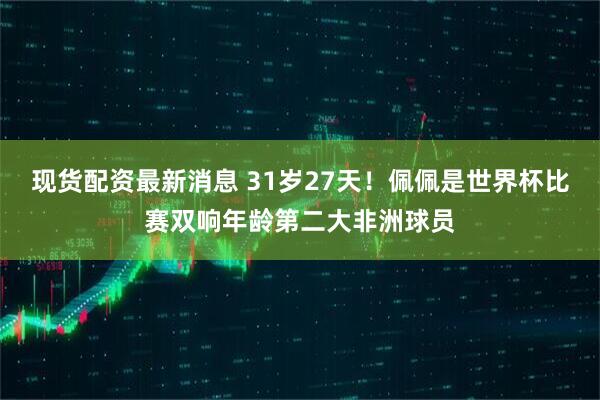 现货配资最新消息 31岁27天！佩佩是世界杯比赛双响年龄第二大非洲球员