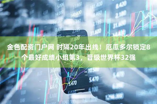 金色配资门户网 时隔20年出线！厄瓜多尔锁定8个最好成绩小组第3，晋级世界杯32强