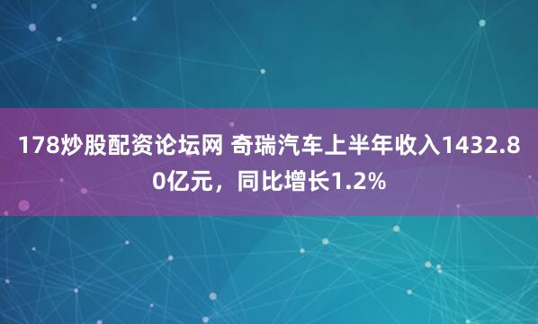 178炒股配资论坛网 奇瑞汽车上半年收入1432.80亿元，同比增长1.2%