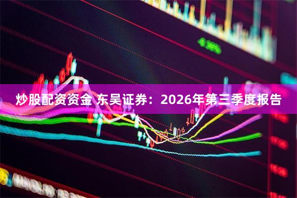 炒股配资资金 东吴证券：2026年第三季度报告